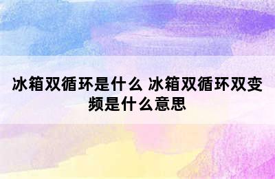 冰箱双循环是什么 冰箱双循环双变频是什么意思